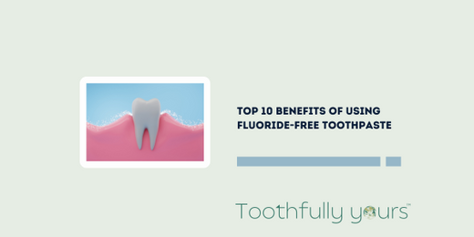 Top 10 Benefits of Using Fluoride-Free Toothpaste | Toothfully Yours ...