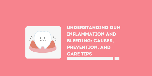 Understanding Gum inflammation and bleeding: Causes, Prevention, and Care Tips